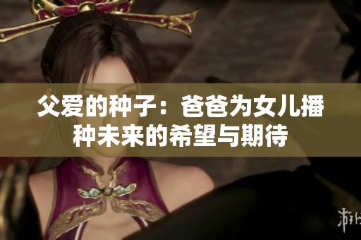 父爱的种子：爸爸为女儿播种未来的希望与期待