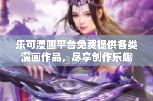 乐可漫画平台免费提供各类漫画作品，尽享创作乐趣