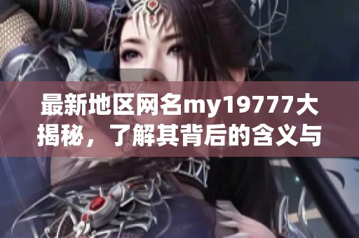 最新地区网名my19777大揭秘，了解其背后的含义与特色