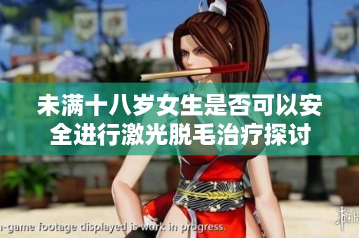 未满十八岁女生是否可以安全进行激光脱毛治疗探讨