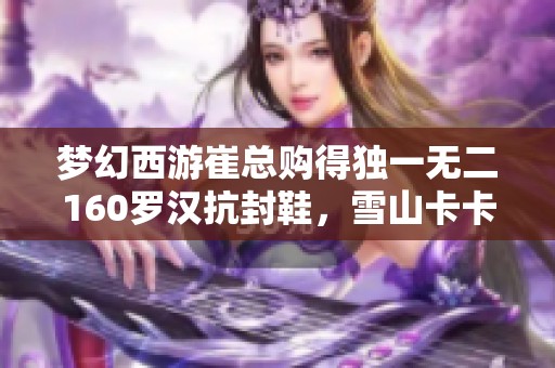 梦幻西游崔总购得独一无二160罗汉抗封鞋，雪山卡卡谛听更新再创佳绩