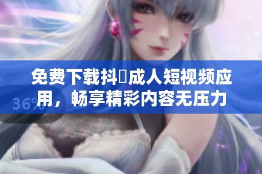 免费下载抖抈成人短视频应用，畅享精彩内容无压力