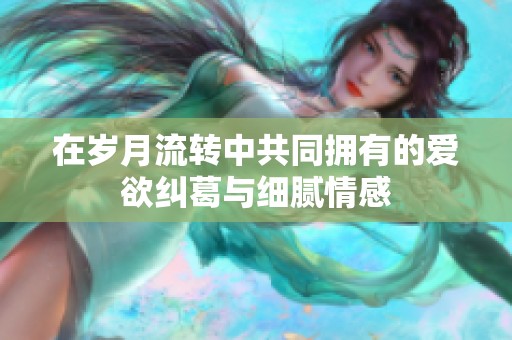 在岁月流转中共同拥有的爱欲纠葛与细腻情感