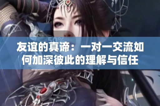 友谊的真谛：一对一交流如何加深彼此的理解与信任