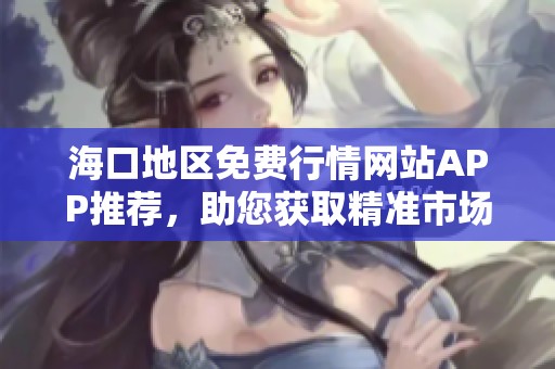 海口地区免费行情网站APP推荐，助您获取精准市场信息