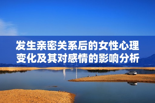 发生亲密关系后的女性心理变化及其对感情的影响分析