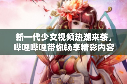 新一代少女视频热潮来袭，哔哩哔哩带你畅享精彩内容