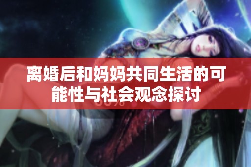 离婚后和妈妈共同生活的可能性与社会观念探讨