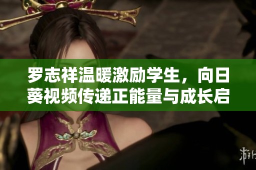 罗志祥温暖激励学生，向日葵视频传递正能量与成长启示
