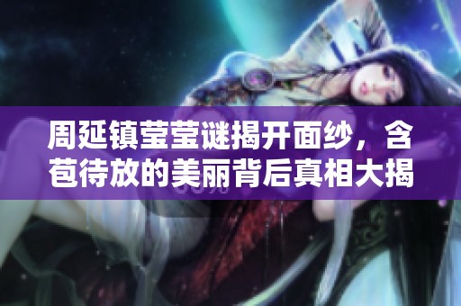 周延镇莹莹谜揭开面纱，含苞待放的美丽背后真相大揭秘