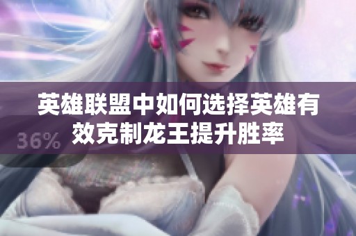 英雄联盟中如何选择英雄有效克制龙王提升胜率