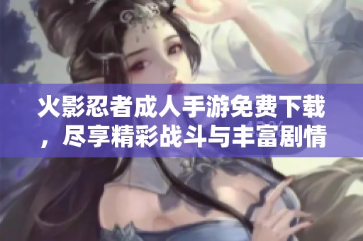 火影忍者成人手游免费下载，尽享精彩战斗与丰富剧情