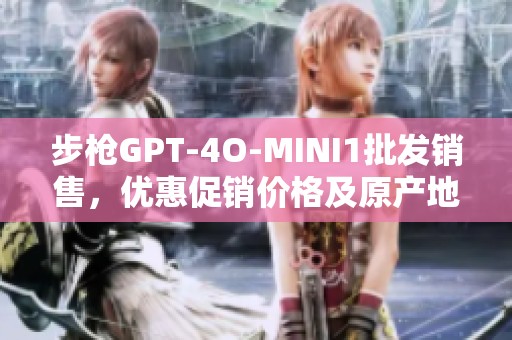 步枪GPT-4O-MINI1批发销售，优惠促销价格及原产地信息解析