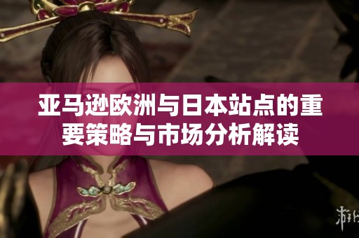 亚马逊欧洲与日本站点的重要策略与市场分析解读