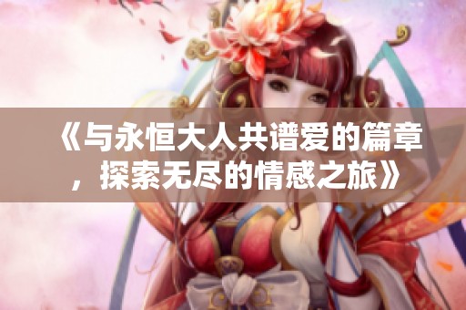 《与永恒大人共谱爱的篇章，探索无尽的情感之旅》