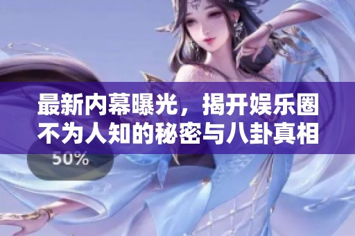 最新内幕曝光，揭开娱乐圈不为人知的秘密与八卦真相