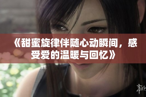 《甜蜜旋律伴随心动瞬间，感受爱的温暖与回忆》