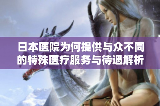 日本医院为何提供与众不同的特殊医疗服务与待遇解析