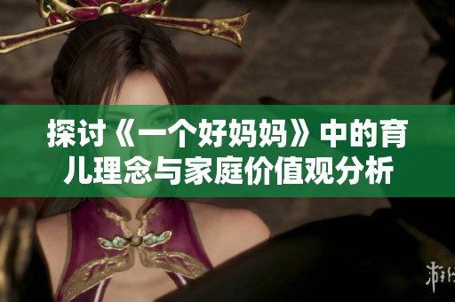 探讨《一个好妈妈》中的育儿理念与家庭价值观分析