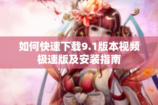 如何快速下载9.1版本视频极速版及安装指南