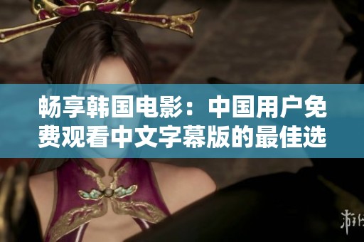畅享韩国电影：中国用户免费观看中文字幕版的最佳选择