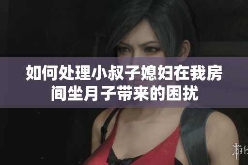 如何处理小叔子媳妇在我房间坐月子带来的困扰