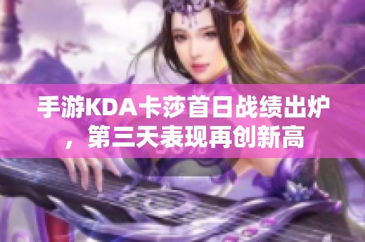 手游KDA卡莎首日战绩出炉，第三天表现再创新高