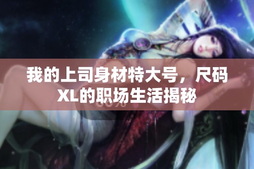 我的上司身材特大号，尺码XL的职场生活揭秘