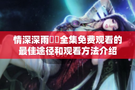 情深深雨濛濛全集免费观看的最佳途径和观看方法介绍