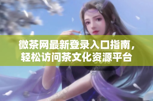 微茶网最新登录入口指南，轻松访问茶文化资源平台