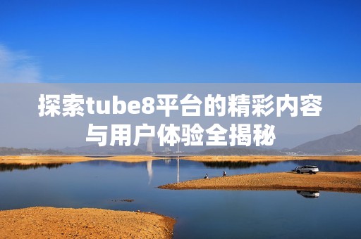 探索tube8平台的精彩内容与用户体验全揭秘