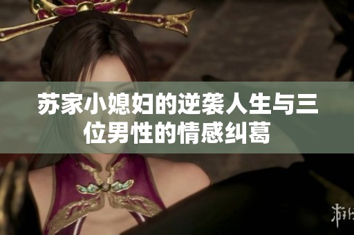 苏家小媳妇的逆袭人生与三位男性的情感纠葛