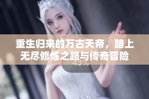 重生归来的万古天帝，踏上无尽修炼之路与传奇冒险