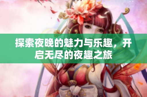 探索夜晚的魅力与乐趣，开启无尽的夜趣之旅
