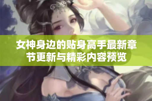 女神身边的贴身高手最新章节更新与精彩内容预览