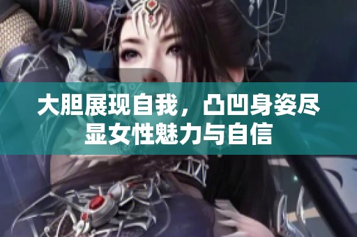 大胆展现自我，凸凹身姿尽显女性魅力与自信
