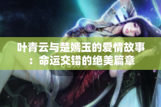 叶青云与楚嫣玉的爱情故事：命运交错的绝美篇章