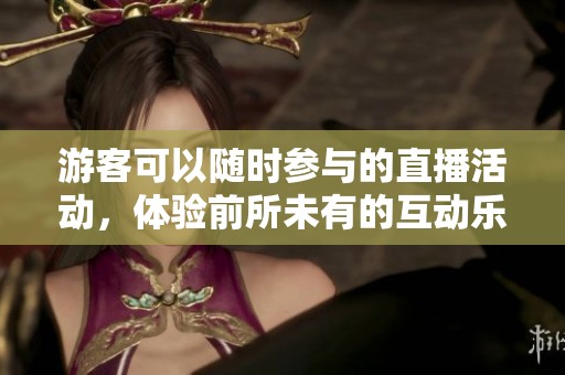 游客可以随时参与的直播活动，体验前所未有的互动乐趣