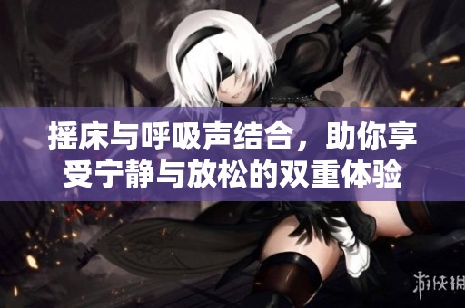 摇床与呼吸声结合，助你享受宁静与放松的双重体验