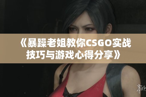 《暴躁老姐教你CSGO实战技巧与游戏心得分享》