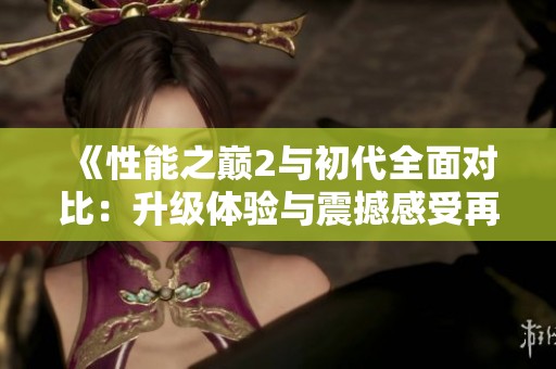 《性能之巅2与初代全面对比：升级体验与震撼感受再度回归》