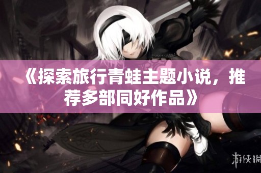 《探索旅行青蛙主题小说，推荐多部同好作品》