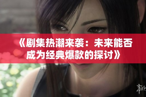 《剧集热潮来袭：未来能否成为经典爆款的探讨》