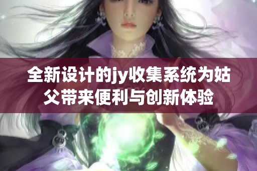 全新设计的jy收集系统为姑父带来便利与创新体验