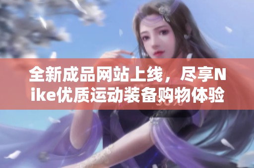 全新成品网站上线，尽享Nike优质运动装备购物体验