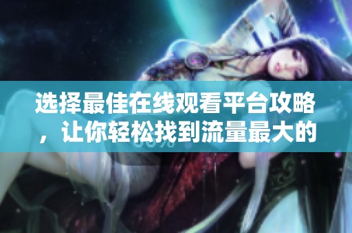 选择最佳在线观看平台攻略，让你轻松找到流量最大的网站