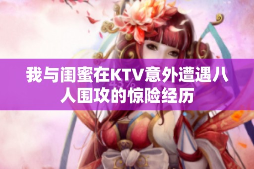 我与闺蜜在KTV意外遭遇八人围攻的惊险经历