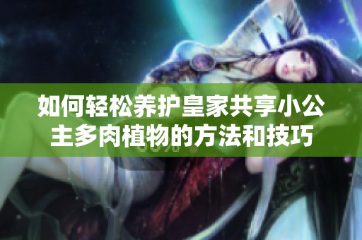 如何轻松养护皇家共享小公主多肉植物的方法和技巧