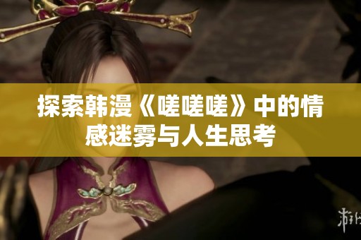 探索韩漫《嗟嗟嗟》中的情感迷雾与人生思考