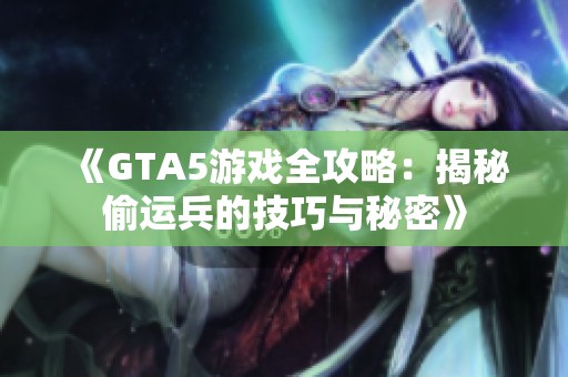 《GTA5游戏全攻略：揭秘偷运兵的技巧与秘密》
